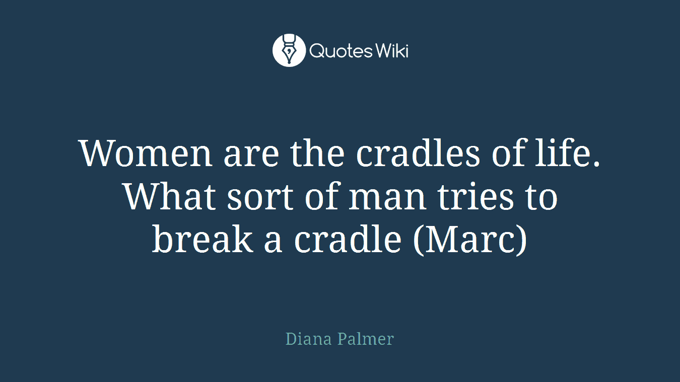 Women are the cradles of life. What sort of man tries to break a cradle (Marc)
