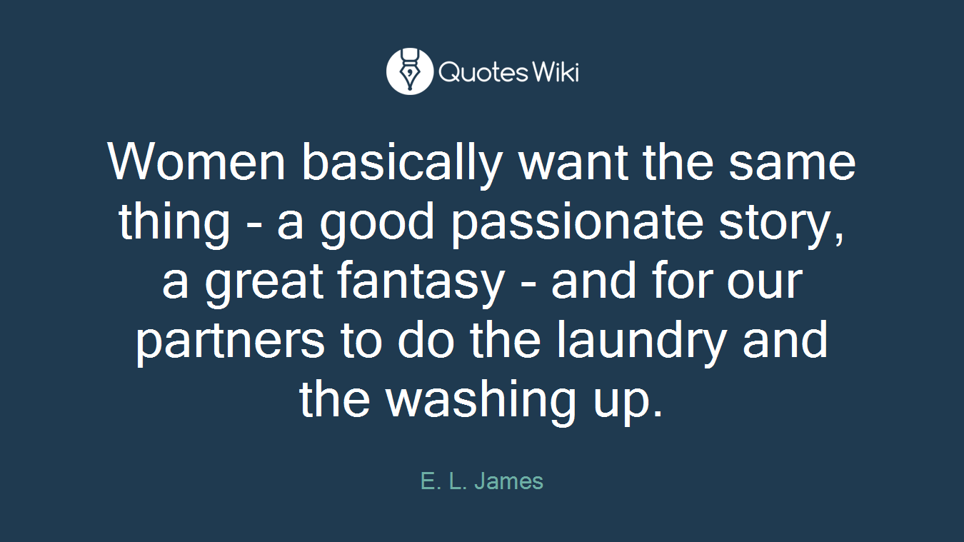Women basically want the same thing - a good passionate story, a great fantasy - and for our partners to do the laundry and the washing up.