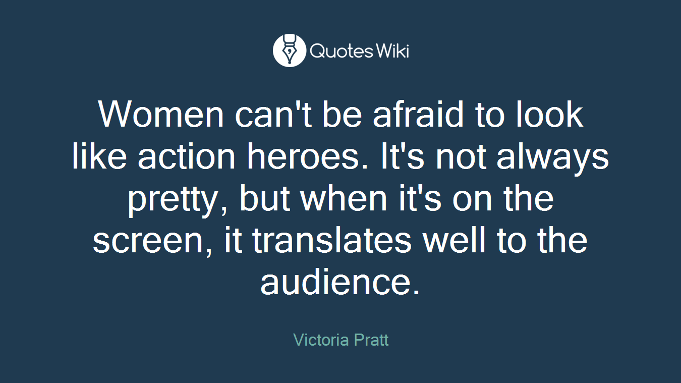 Women can't be afraid to look like action heroes. It's not always pretty, but when it's on the screen, it translates well to the audience.