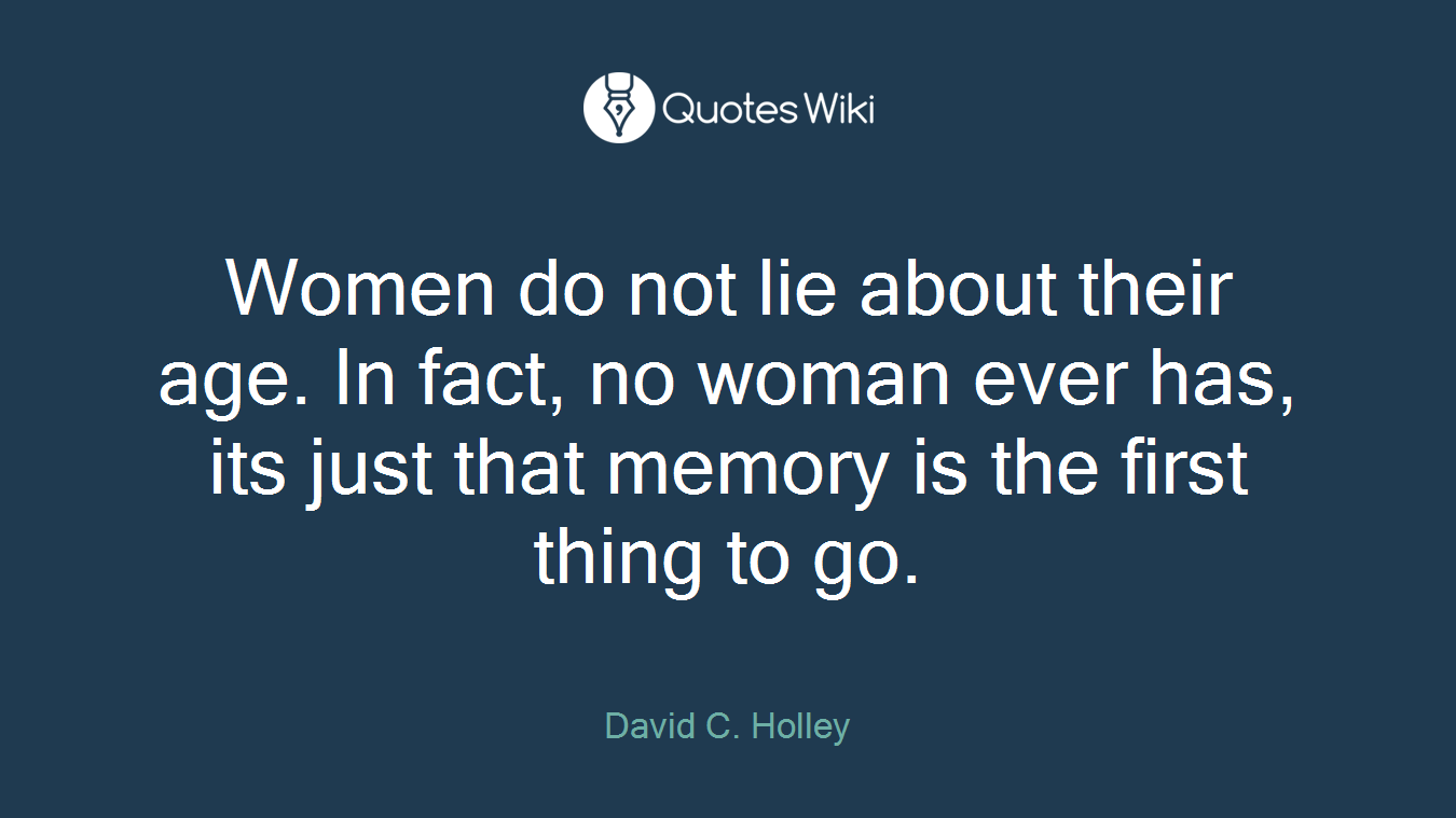 Women do not lie about their age. In fact, no woman ever has, its just that memory is the first thing to go.