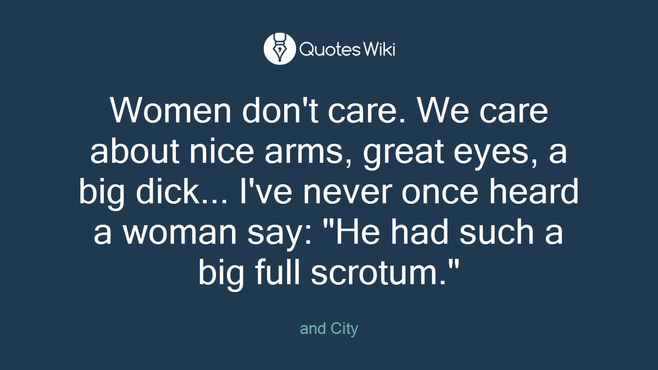 Women don't care. We care about nice arms, great eyes, a big dick... I've never once heard a woman say: "He had such a big full scrotum."