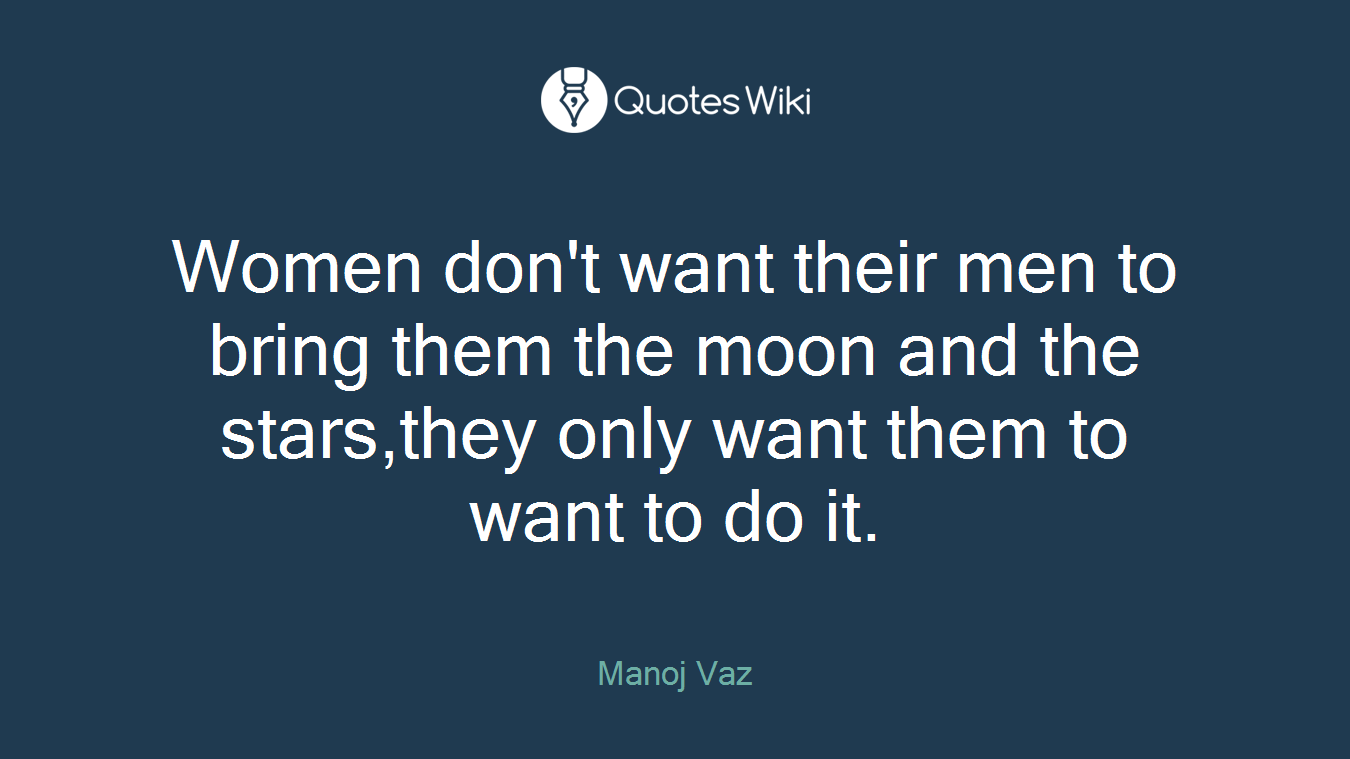 Women don't want their men to bring them the moon and the stars,they only want them to want to do it.