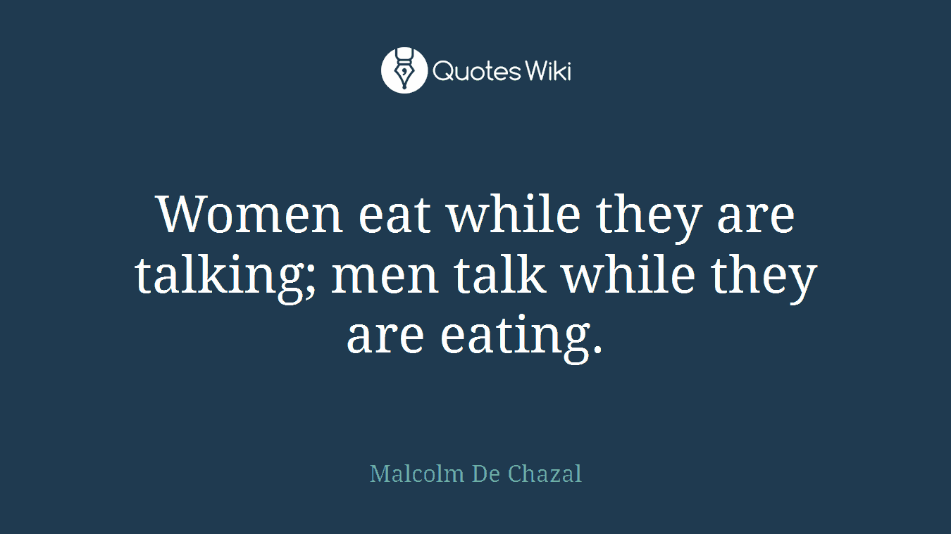 Women eat while they are talking; men talk while they are eating.