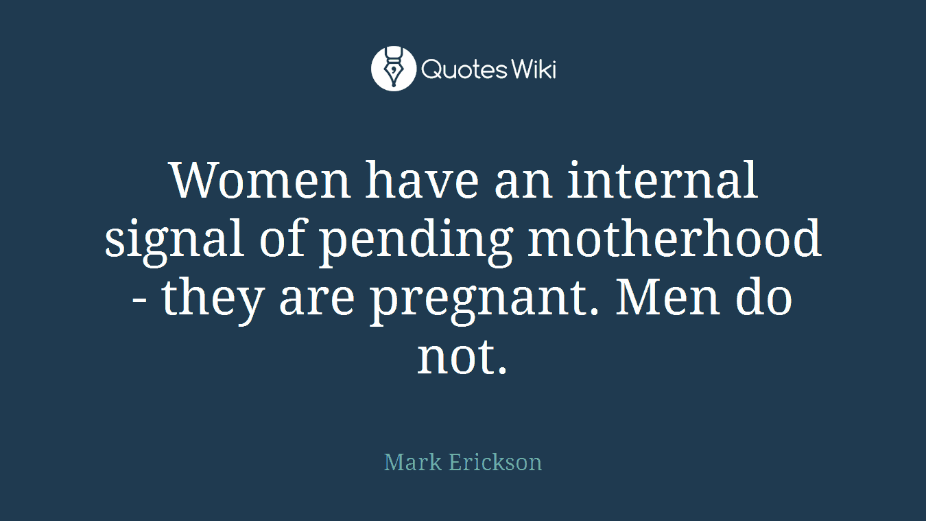 Women have an internal signal of pending motherhood - they are pregnant. Men do not.