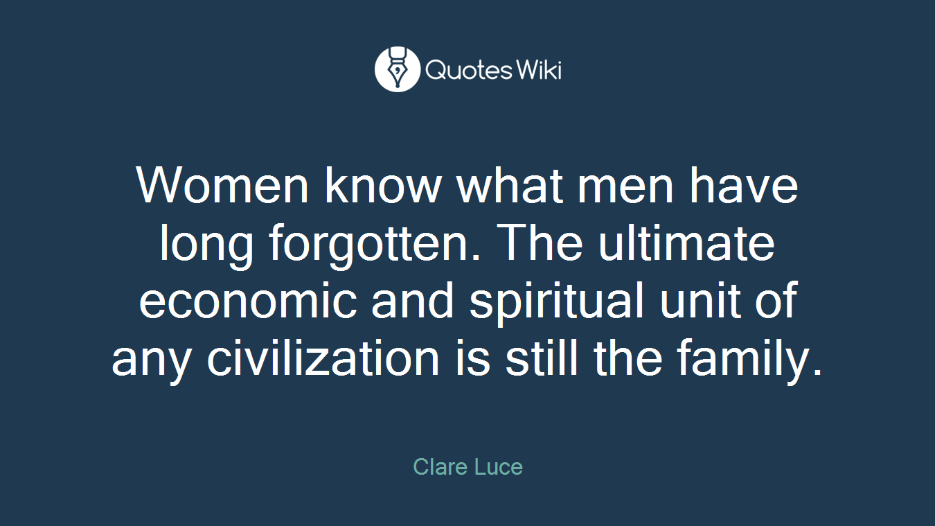 Women know what men have long forgotten. The ultimate economic and spiritual unit of any civilization is still the family.