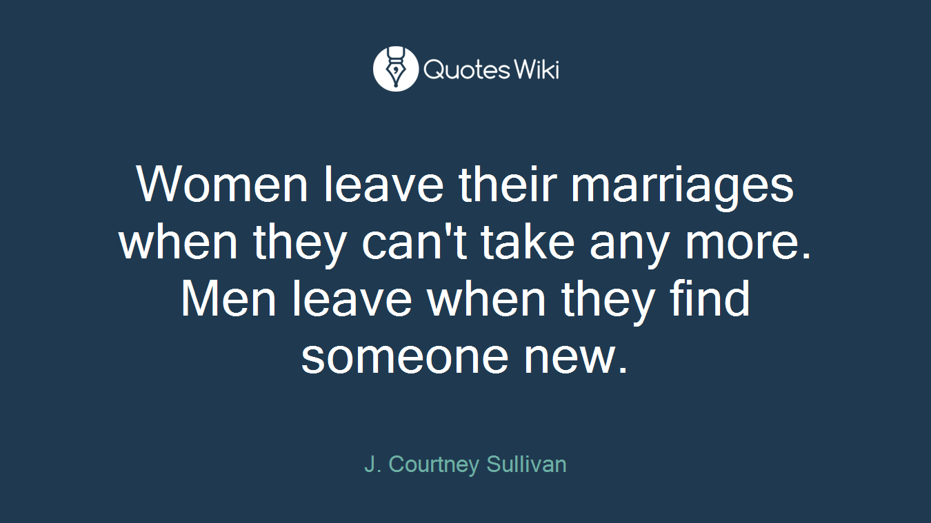 Women leave their marriages when they can't take any more. Men leave when they find someone new.