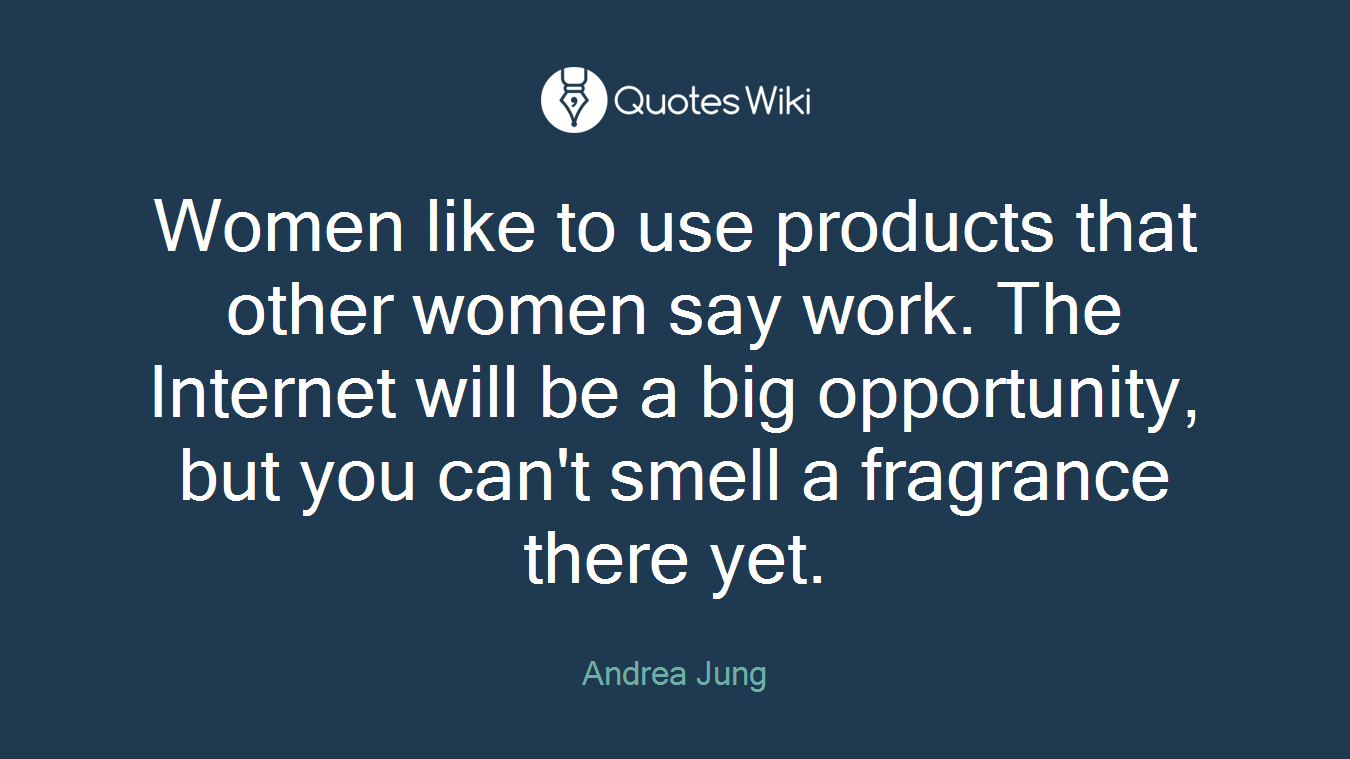 Women like to use products that other women say work. The Internet will be a big opportunity, but you can't smell a fragrance there yet.