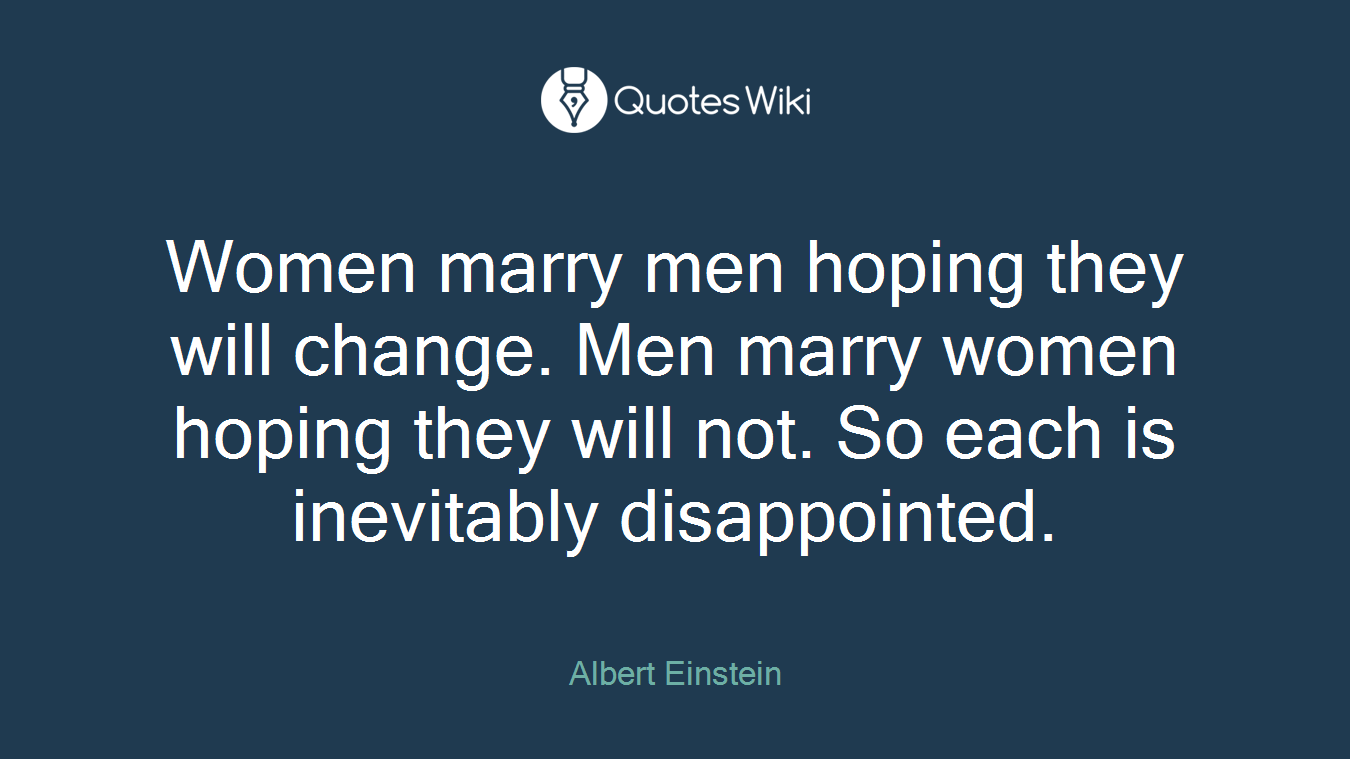 Women marry men hoping they will change. Men marry women hoping they will not. So each is inevitably disappointed.