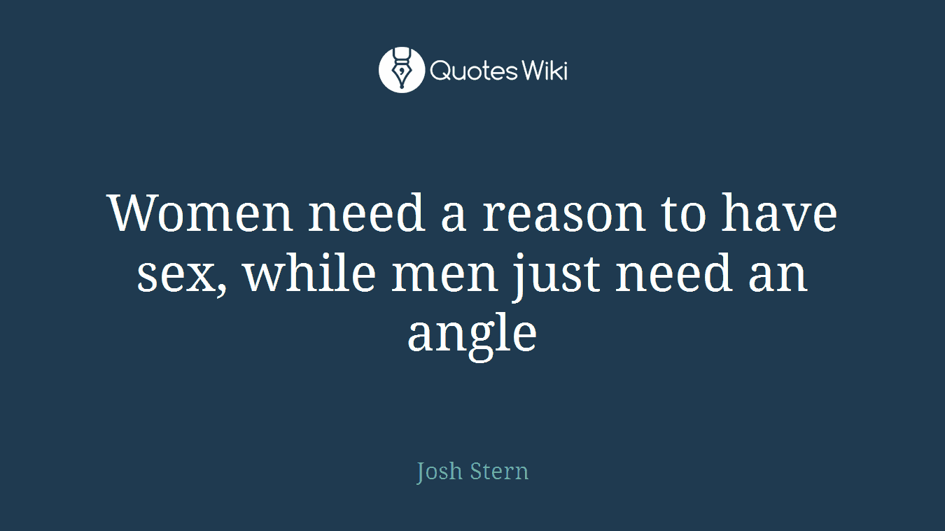 Women need a reason to have sex, while men just need an angle