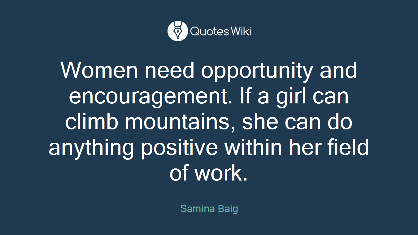Women need opportunity and encouragement. If a girl can climb mountains, she can do anything positive within her field of work.