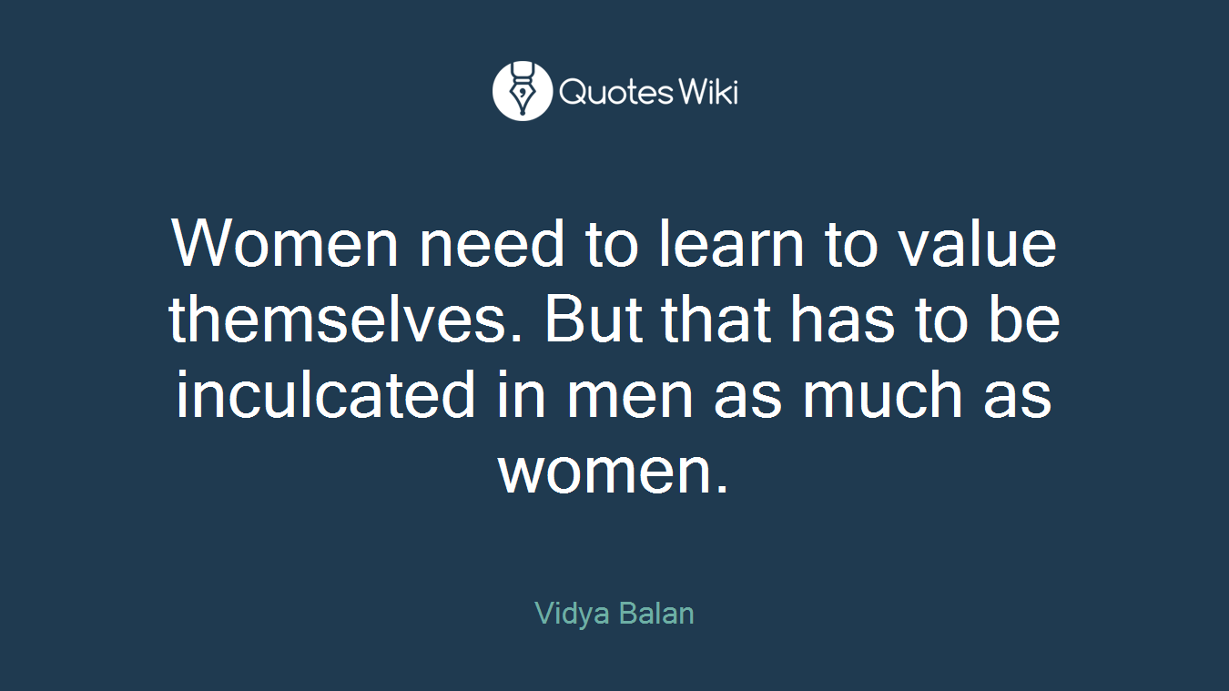 Women need to learn to value themselves. But that has to be inculcated in men as much as women.