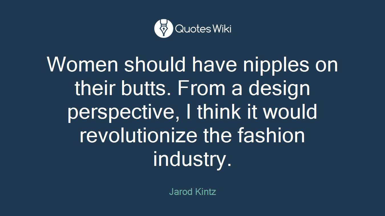 Women should have nipples on their butts. From a design perspective, I think it would revolutionize the fashion industry.