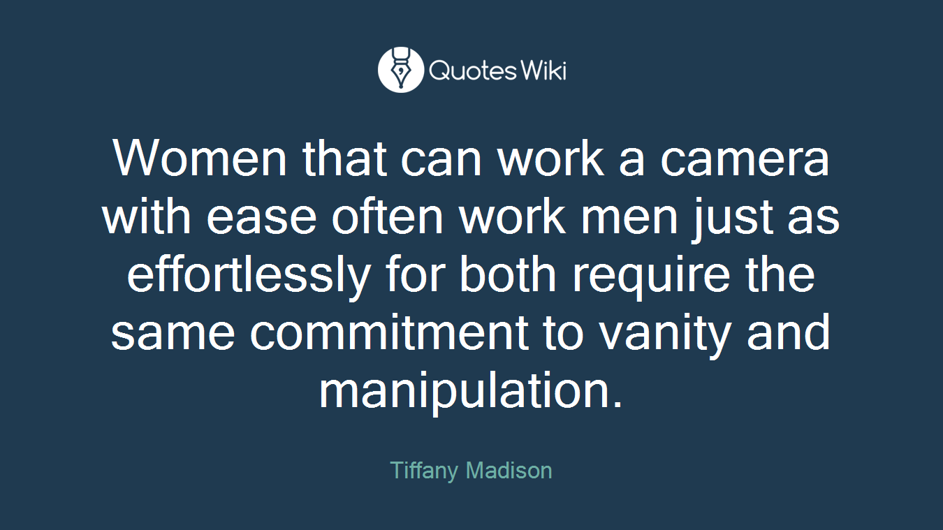 Women that can work a camera with ease often work men just as effortlessly for both require the same commitment to vanity and manipulation.