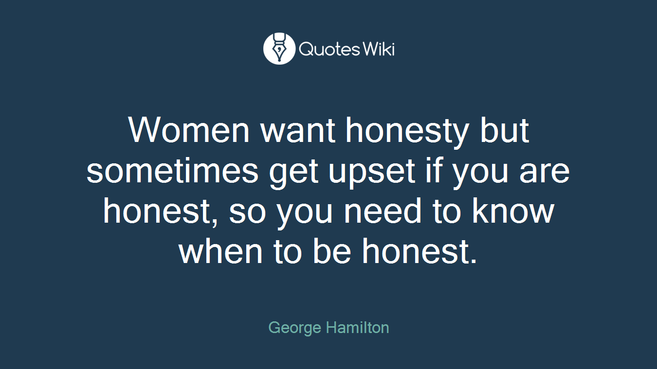 Women want honesty but sometimes get upset if you are honest, so you need to know when to be honest.