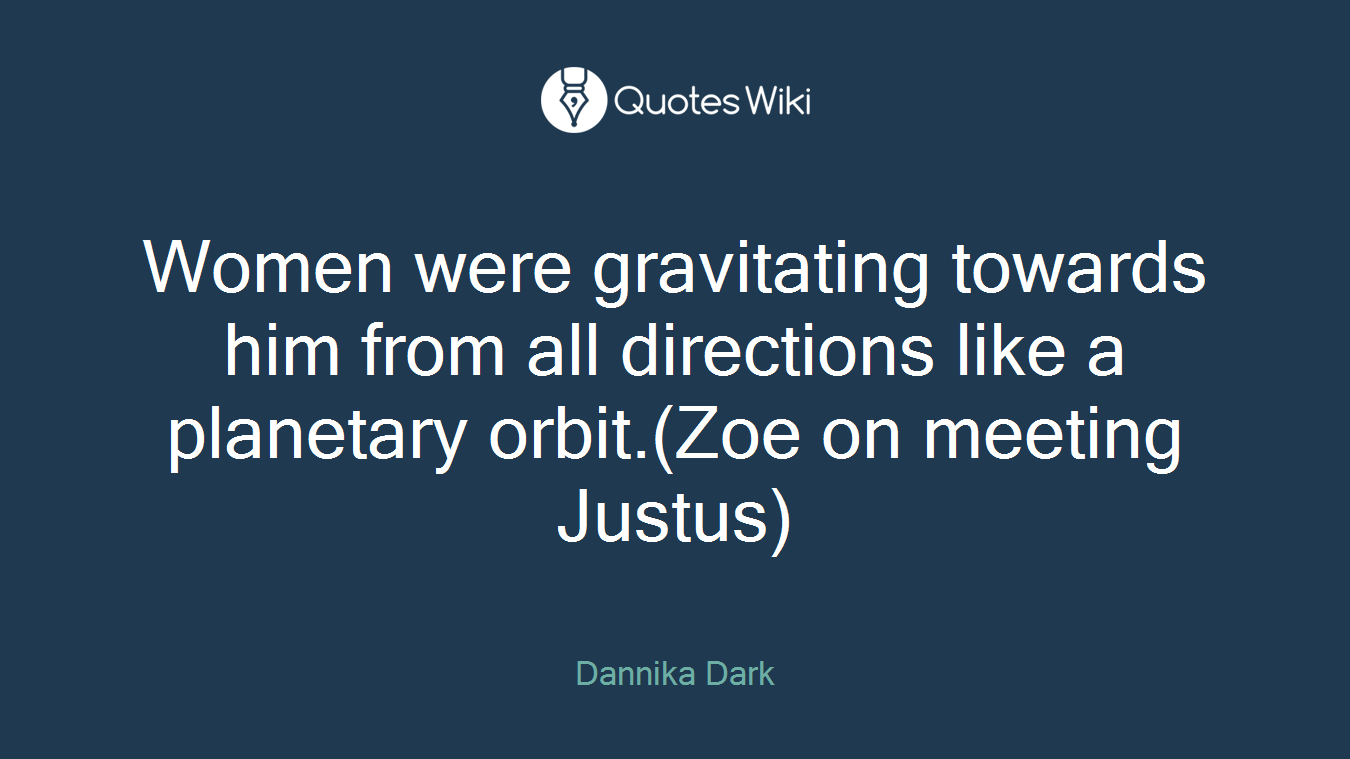 Women were gravitating towards him from all directions like a planetary orbit.(Zoe on meeting Justus)