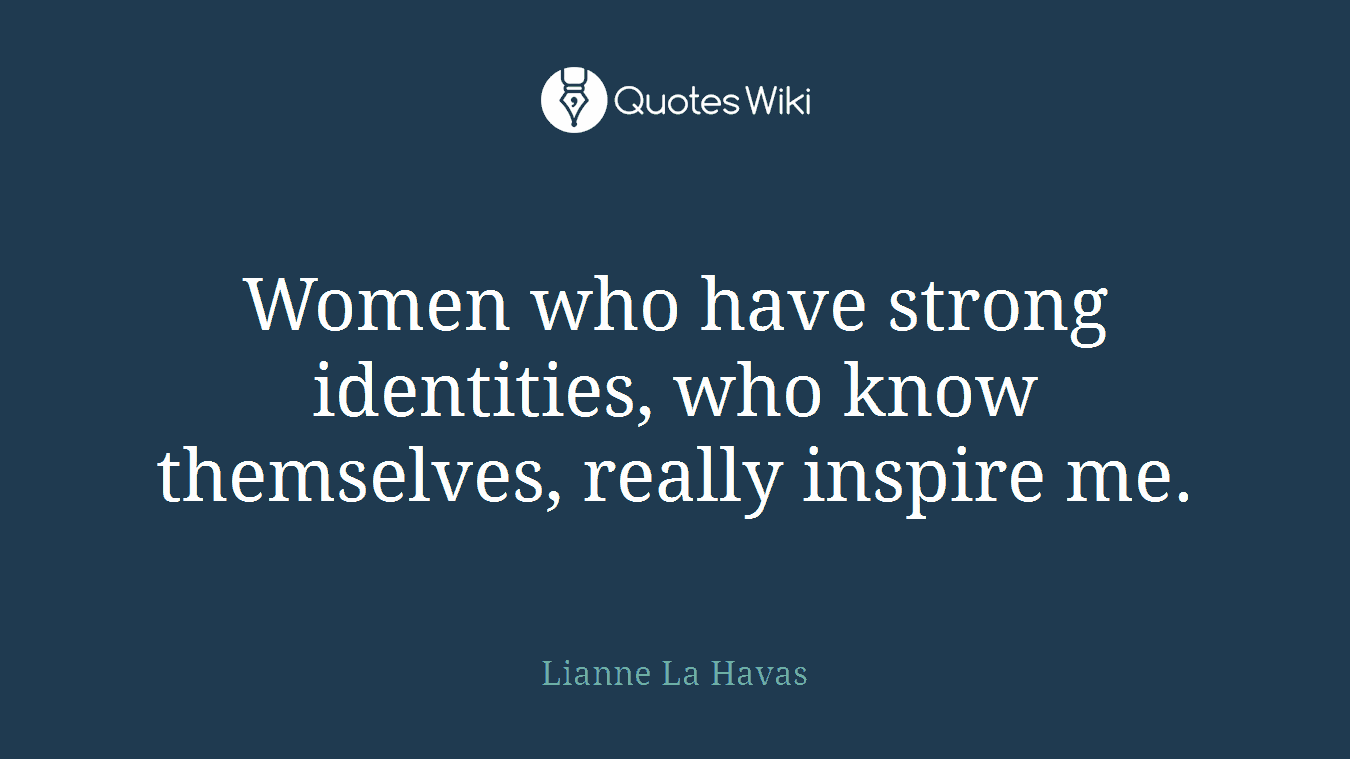 Women who have strong identities, who know themselves, really inspire me.