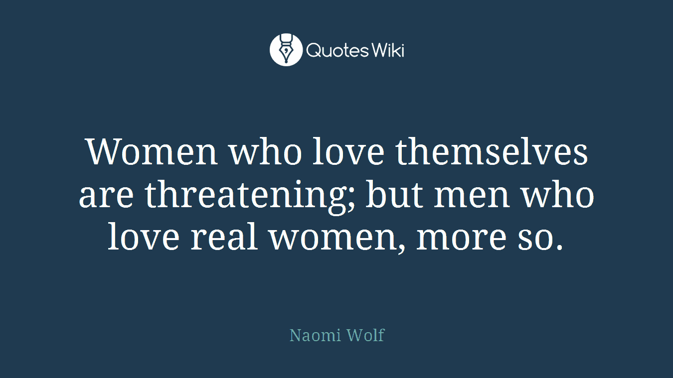 Women who love themselves are threatening; but men who love real women, more so.