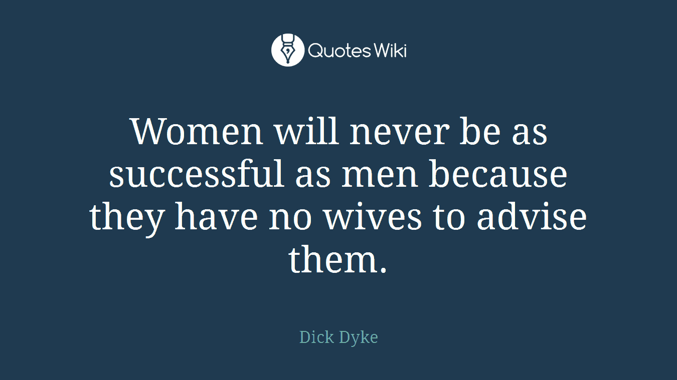 Women will never be as successful as men because they have no wives to advise them.