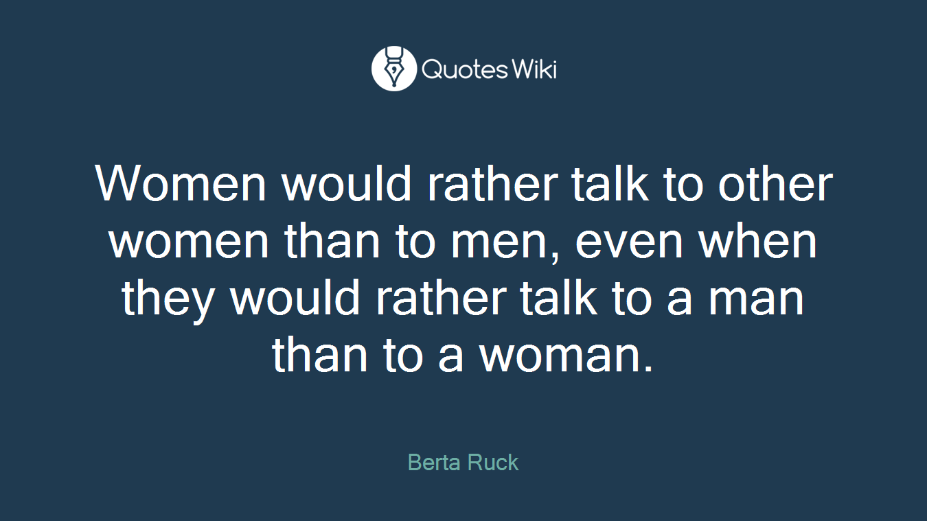 Women would rather talk to other women than to men, even when they would rather talk to a man than to a woman.
