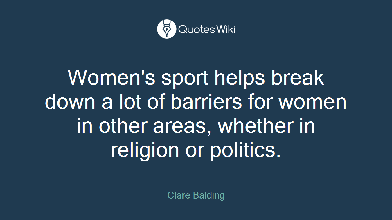 Women's sport helps break down a lot of barriers for women in other areas, whether in religion or politics.