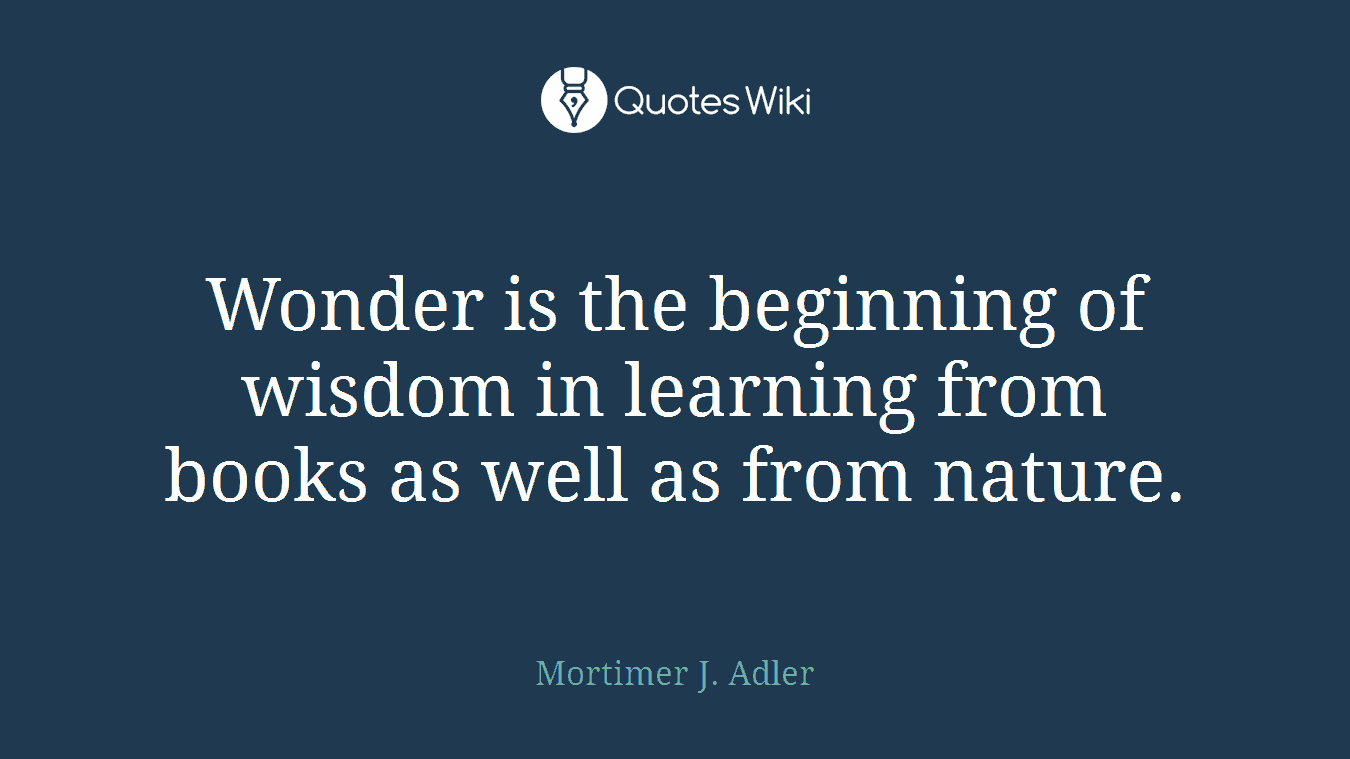 Wonder is the beginning of wisdom in learning from books as well as from nature.
