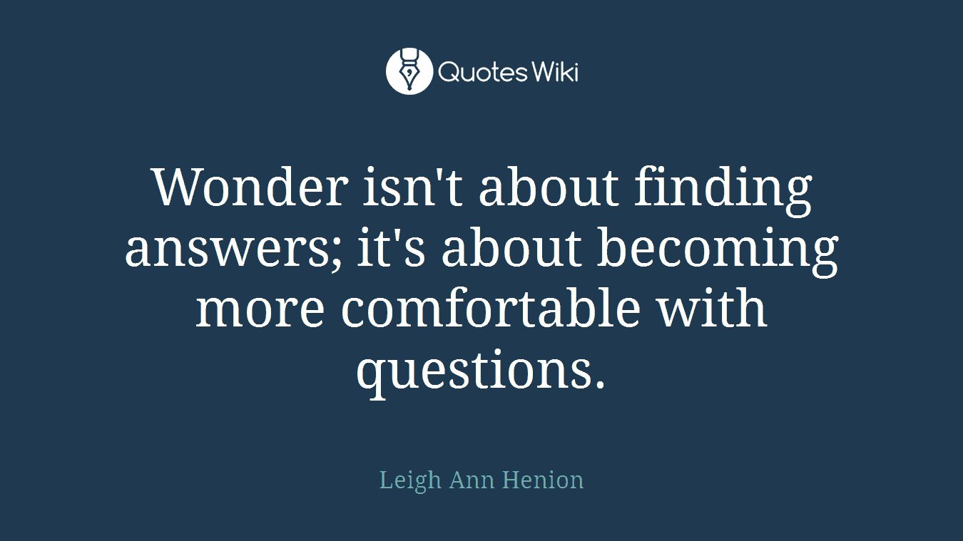 Wonder isn't about finding answers; it's about becoming more comfortable with questions.