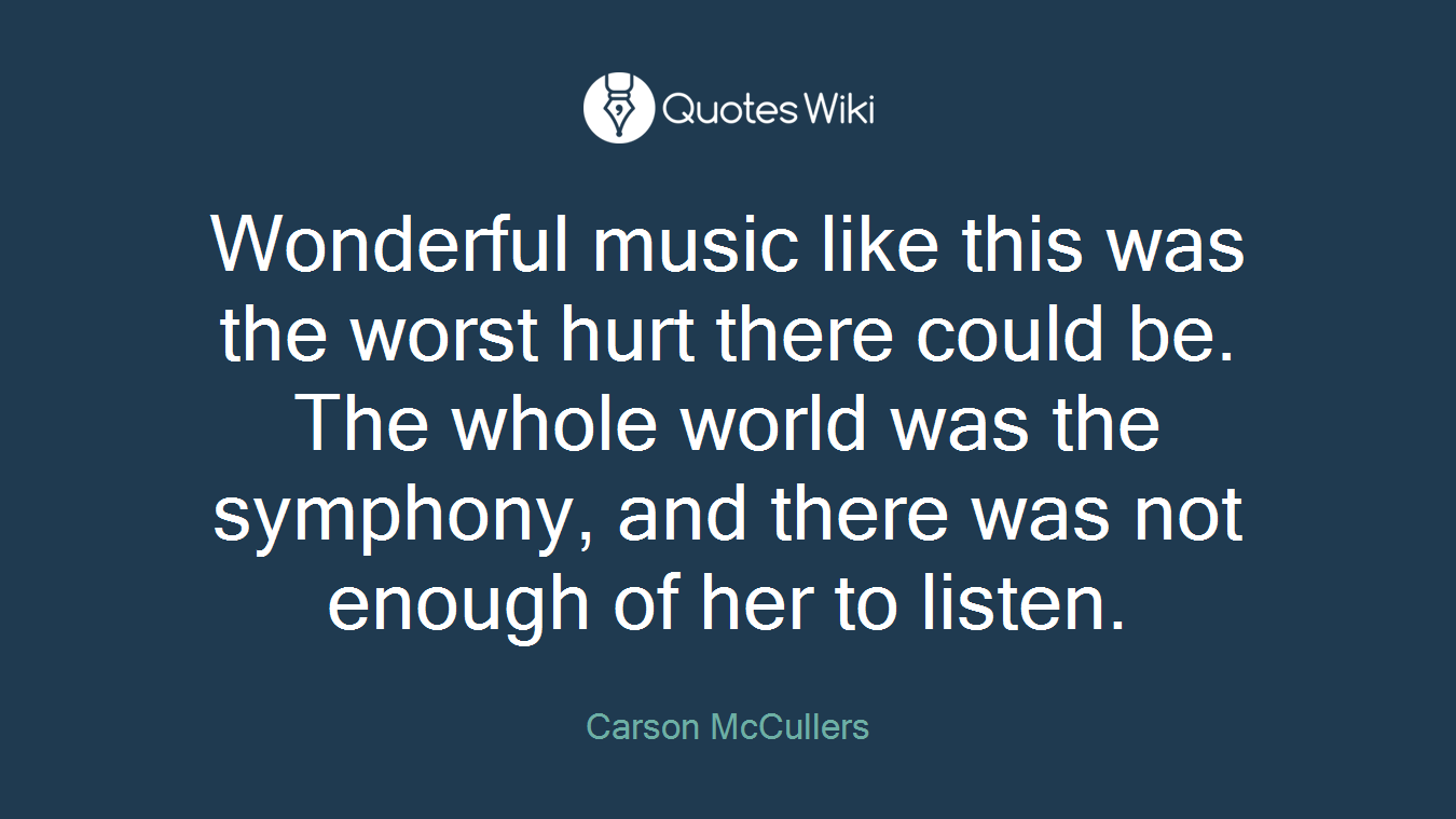 Wonderful music like this was the worst hurt there could be. The whole world was the symphony, and there was not enough of her to listen.