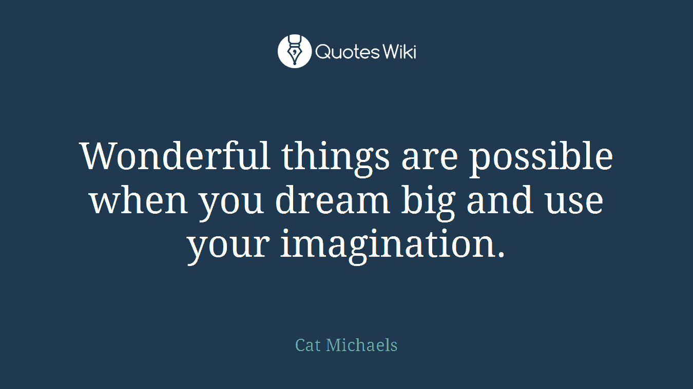 Wonderful things are possible when you dream big and use your imagination.