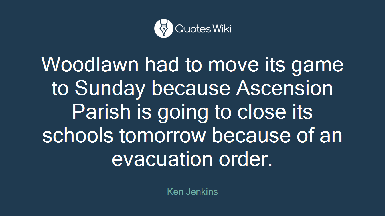 Woodlawn had to move its game to Sunday because Ascension Parish is going to close its schools tomorrow because of an evacuation order.