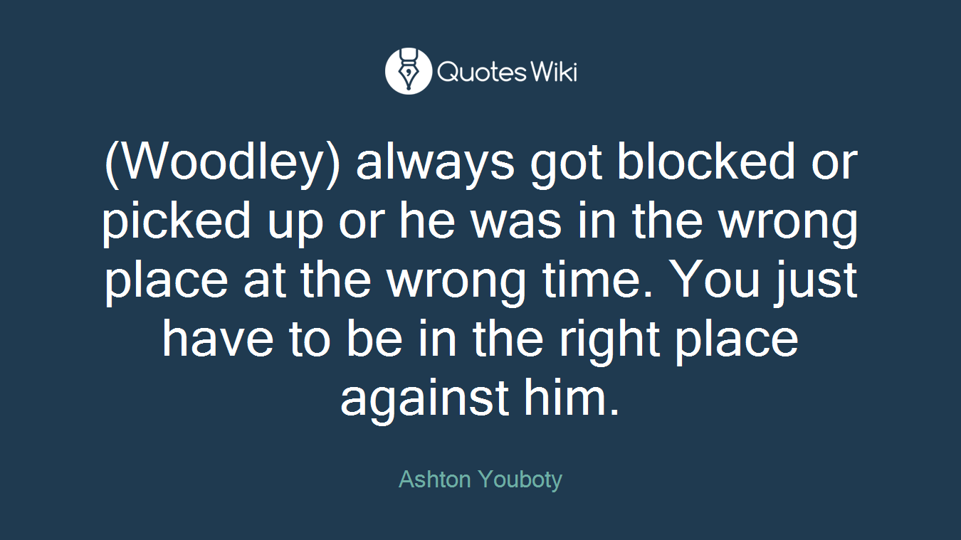 (Woodley) always got blocked or picked up or he was in the wrong place at the wrong time. You just have to be in the right place against him.
