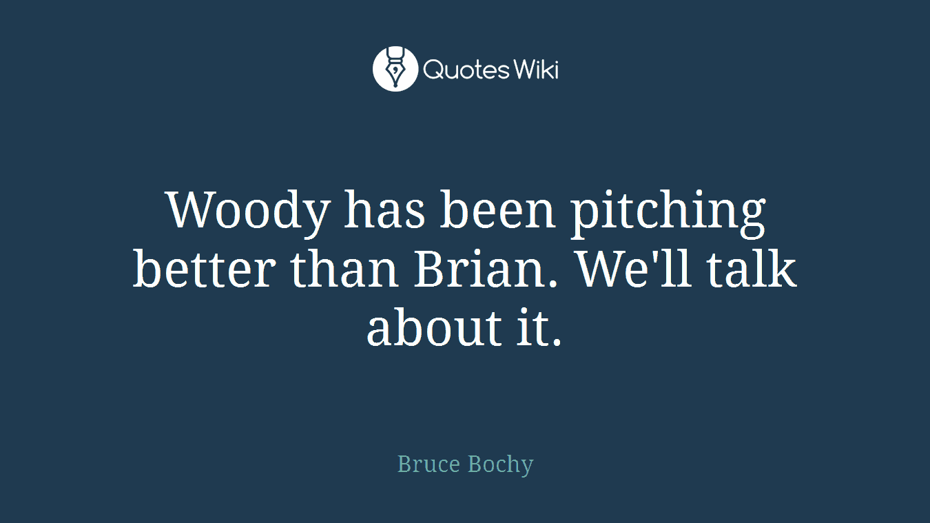 Woody has been pitching better than Brian. We'll talk about it.