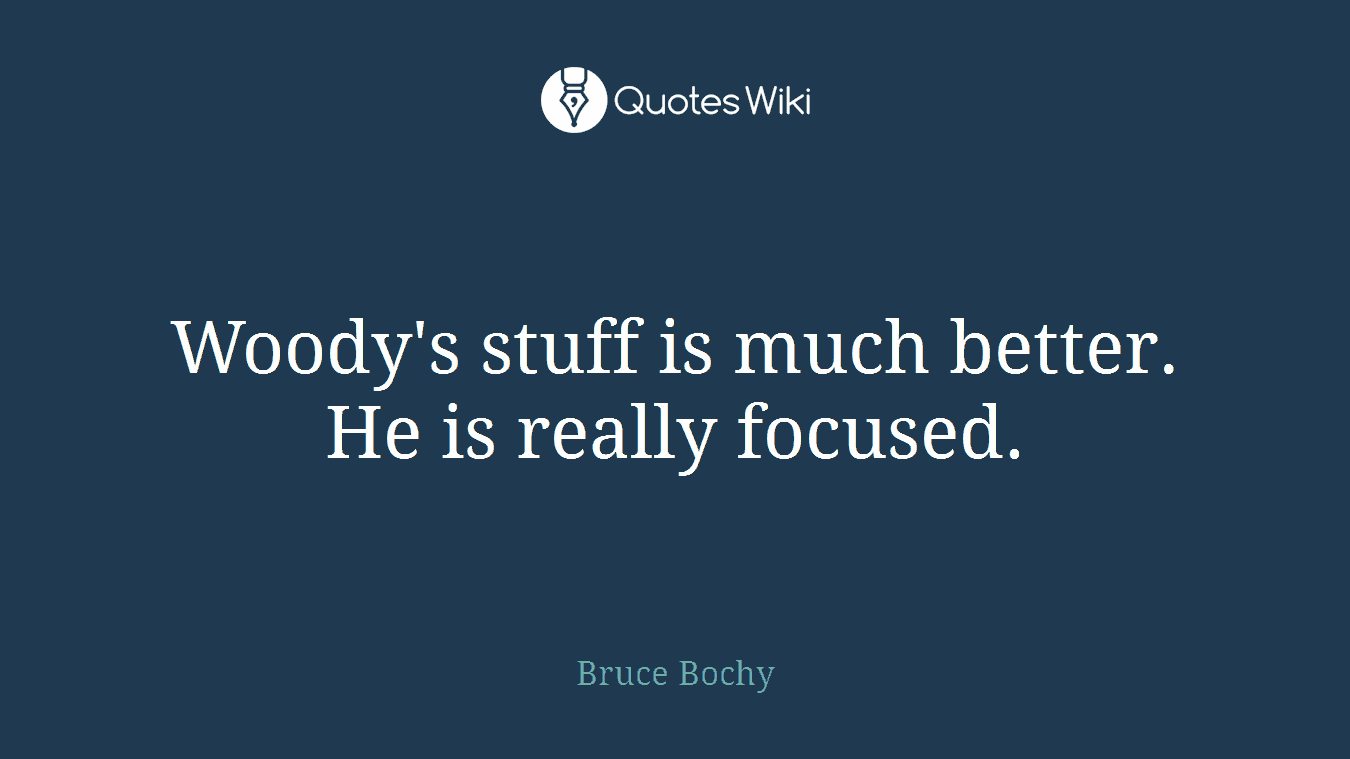 Woody's stuff is much better. He is really focused.