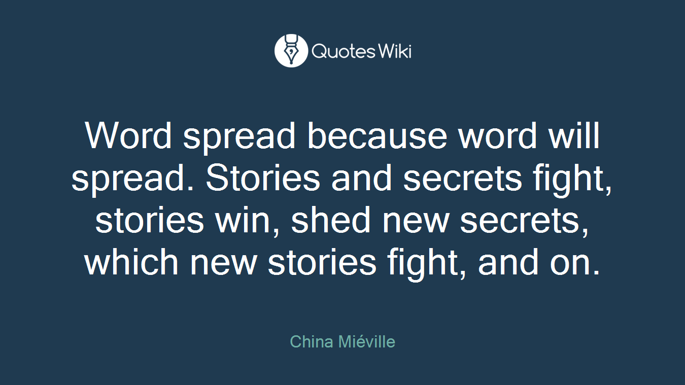 Word spread because word will spread. Stories and secrets fight, stories win, shed new secrets, which new stories fight, and on.