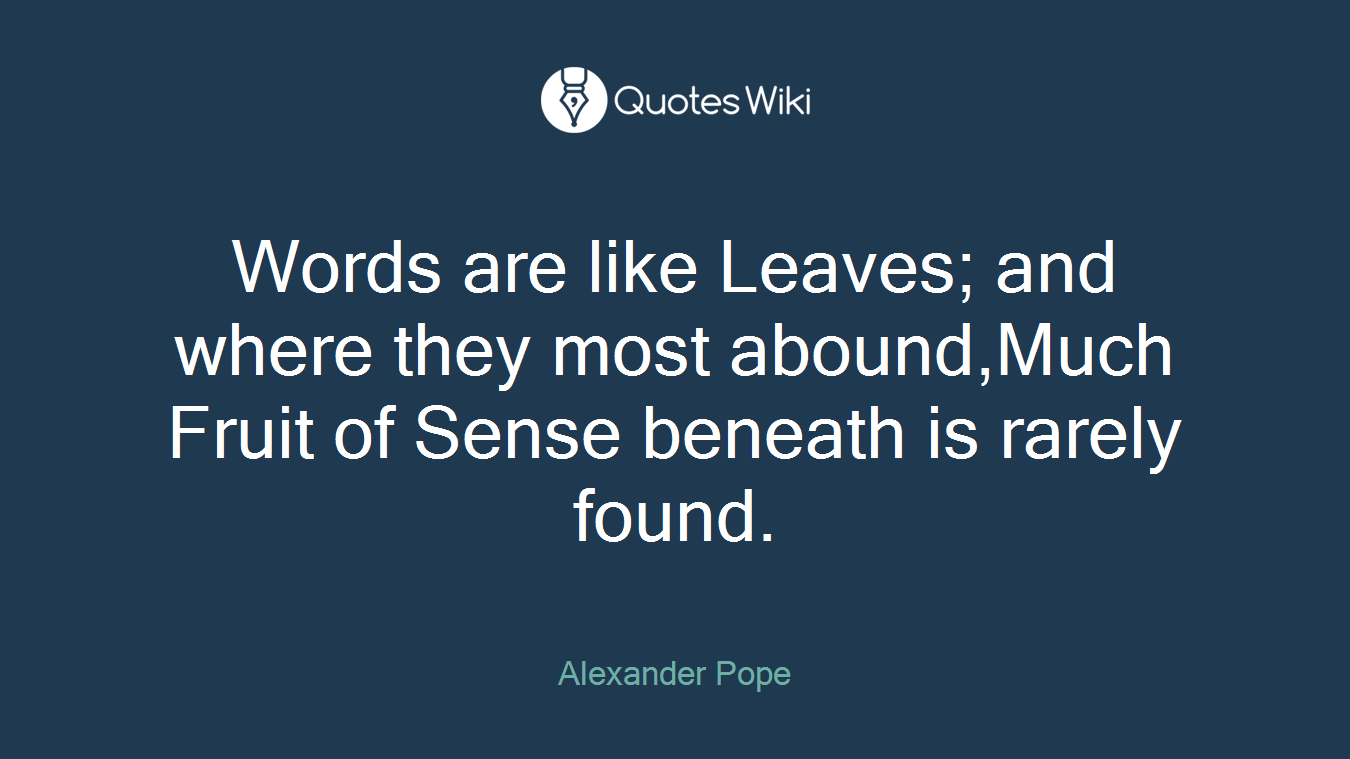 Words are like Leaves; and where they most abound,Much Fruit of Sense beneath is rarely found.
