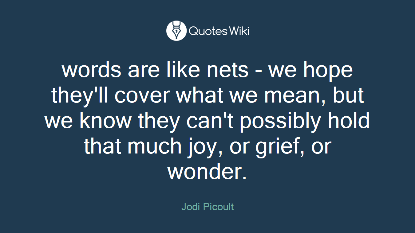 words are like nets - we hope they'll cover what we mean, but we know they can't possibly hold that much joy, or grief, or wonder.