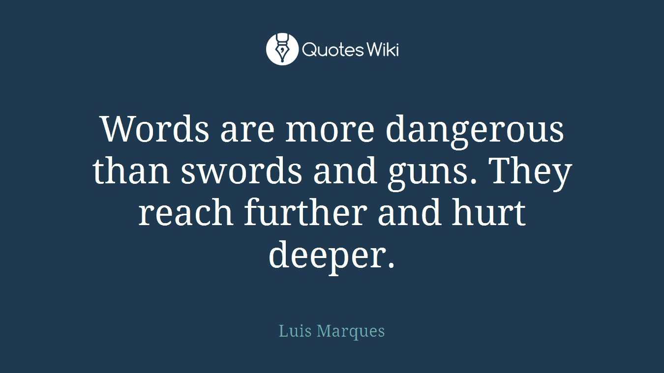 Words are more dangerous than swords and guns. They reach further and hurt deeper.
