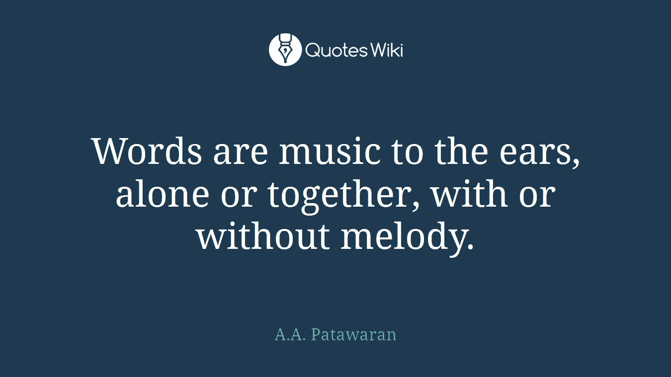 Words are music to the ears, alone or together, with or without melody.