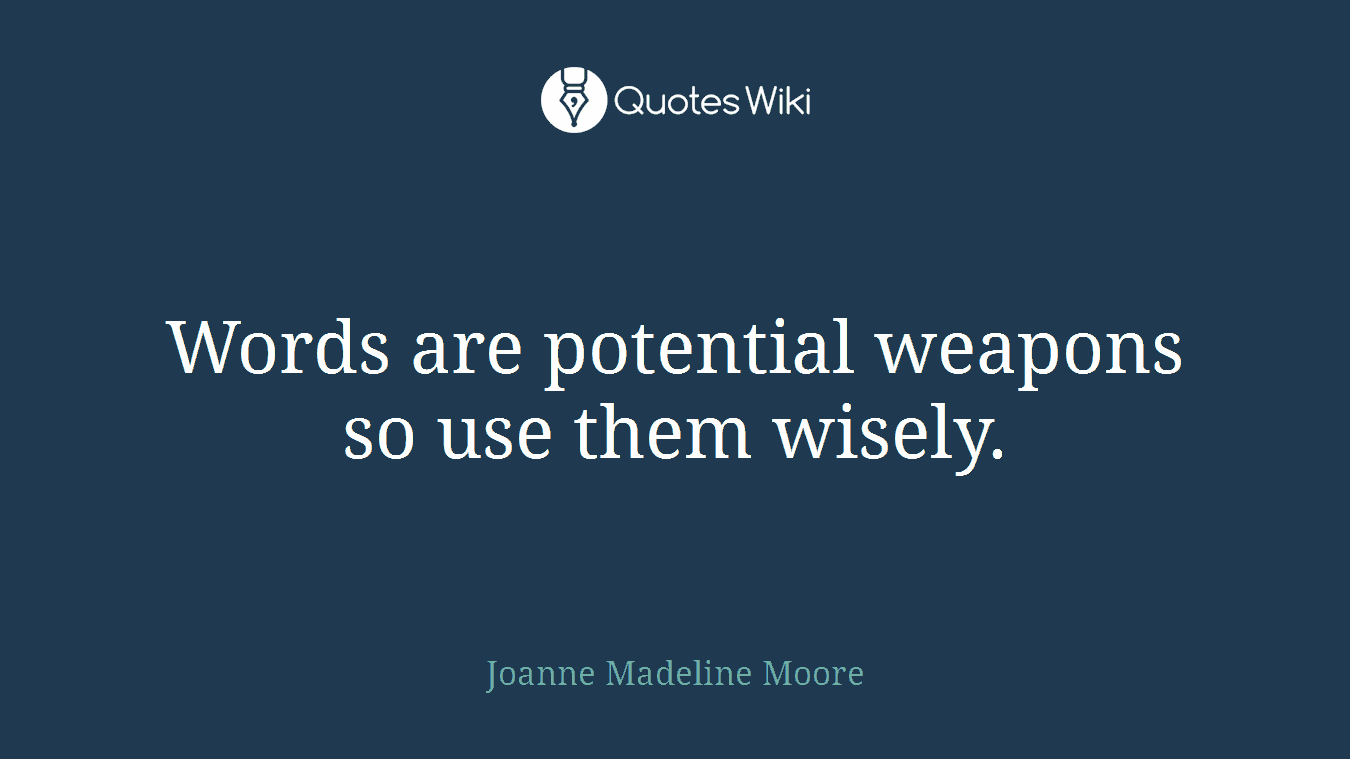 Words are potential weapons so use them wisely.