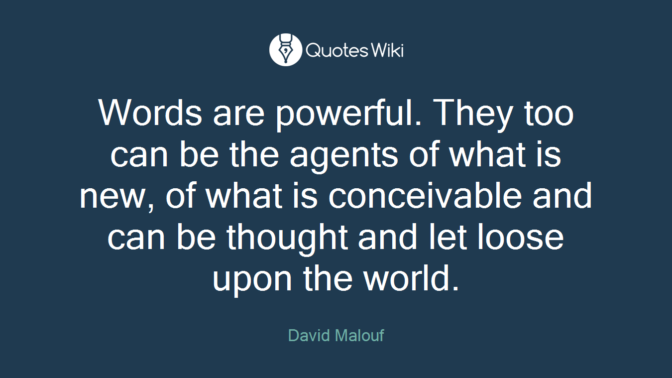 Words are powerful. They too can be the agents of what is new, of what is conceivable and can be thought and let loose upon the world.