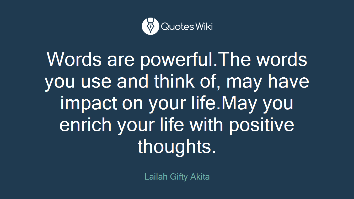 Words are powerful.The words you use and think of, may have impact on your life.May you enrich your life with positive thoughts.
