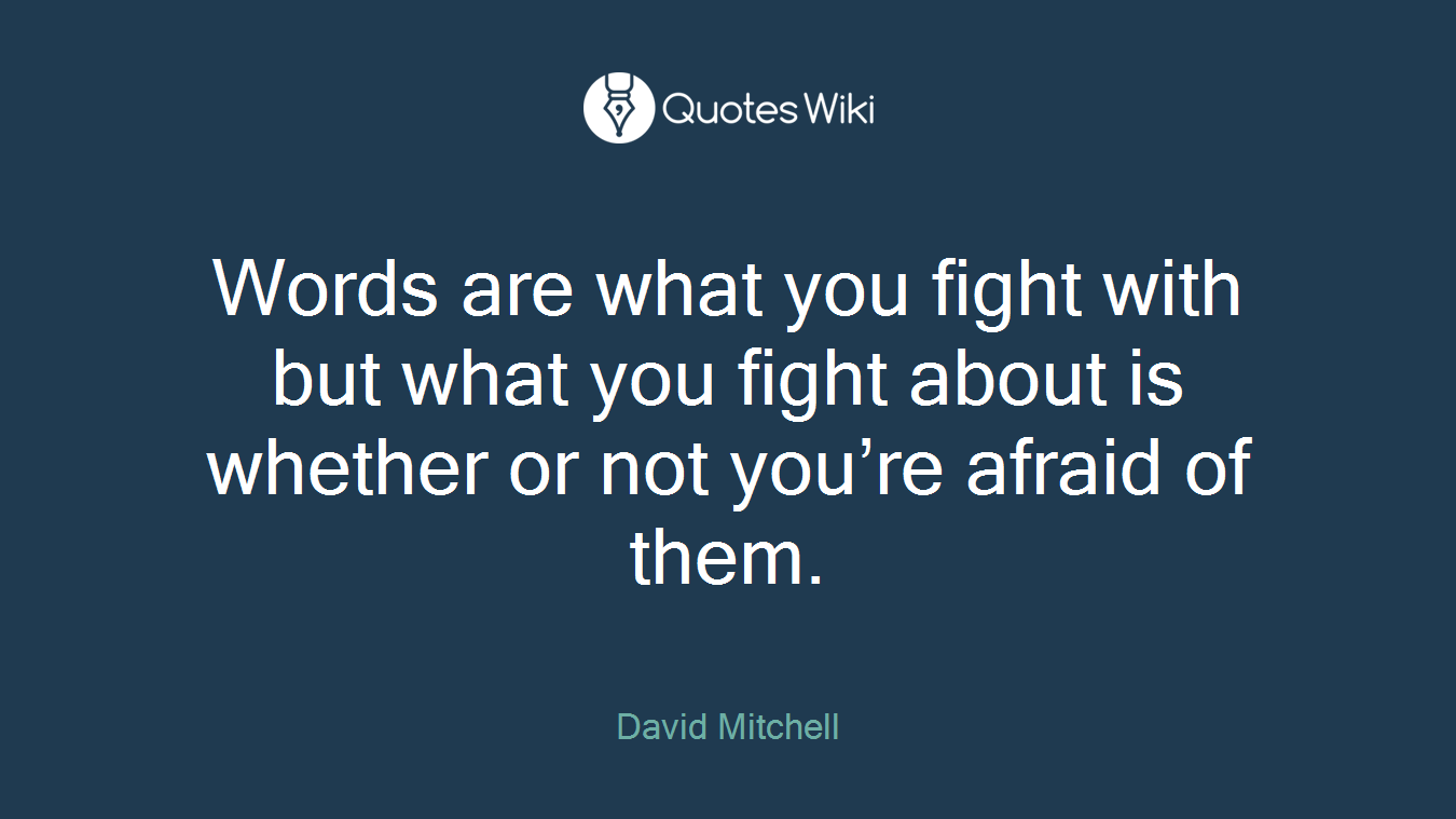 Words are what you fight with but what you fight about is whether or not you’re afraid of them.