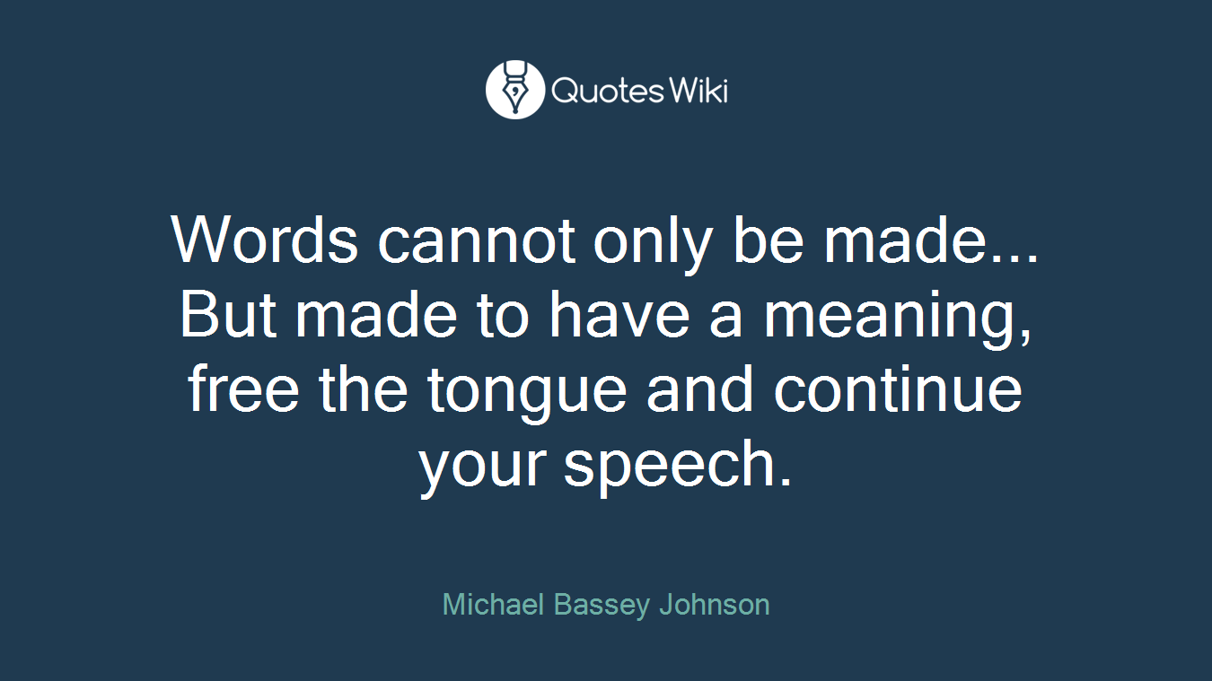 Words cannot only be made... But made to have a meaning, free the tongue and continue your speech.
