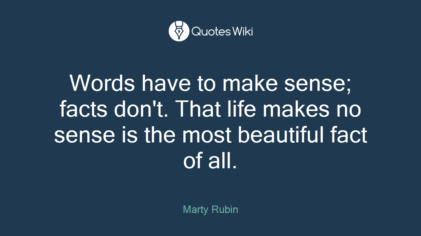 Words have to make sense; facts don't. That life makes no sense is the most beautiful fact of all.