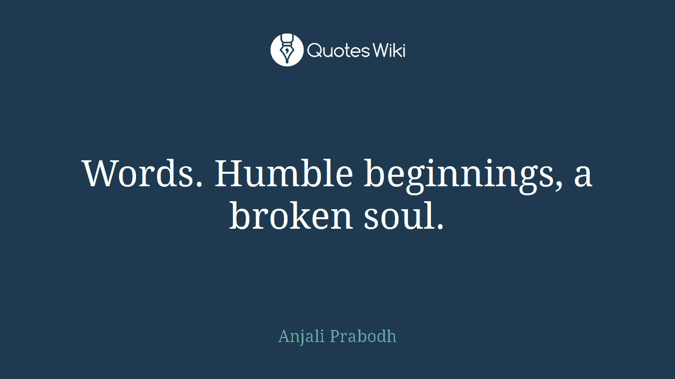 Words. Humble beginnings, a broken soul.