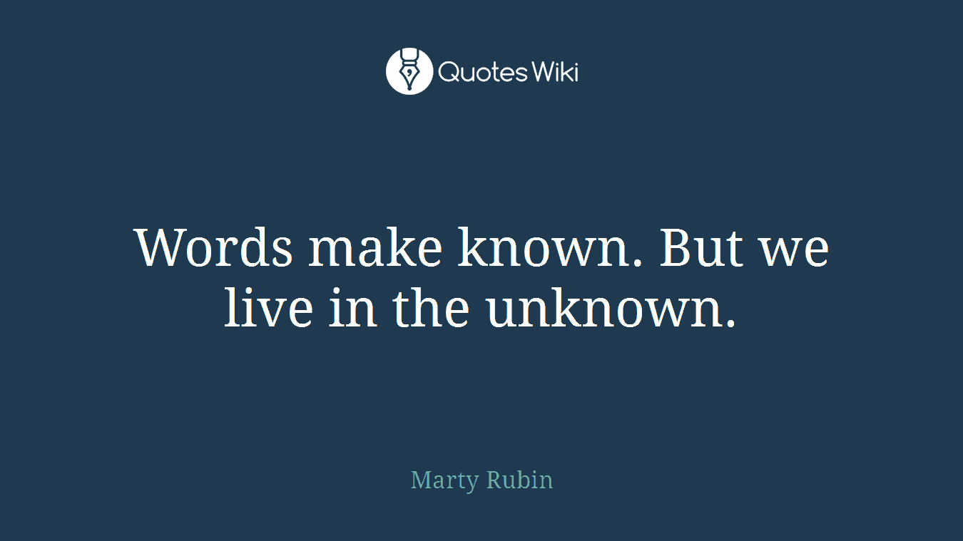 Words make known. But we live in the unknown.