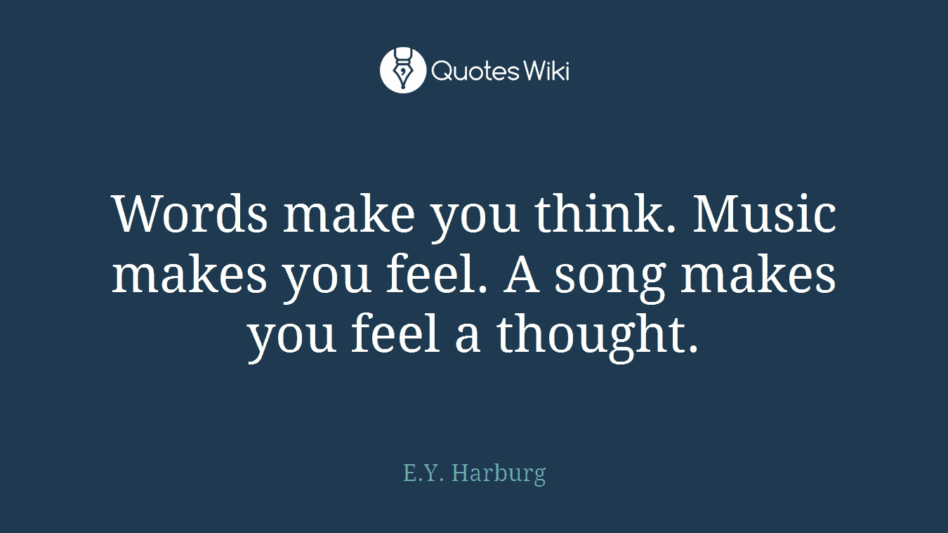 Words make you think. Music makes you feel. A song makes you feel a thought.