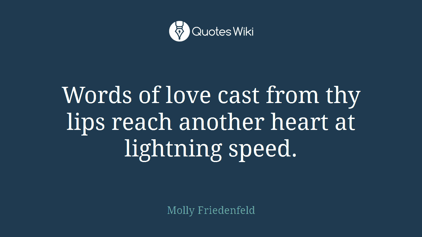 Words of love cast from thy lips reach another heart at lightning speed.