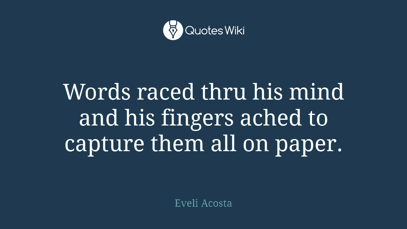 Words raced thru his mind and his fingers ached to capture them all on paper.