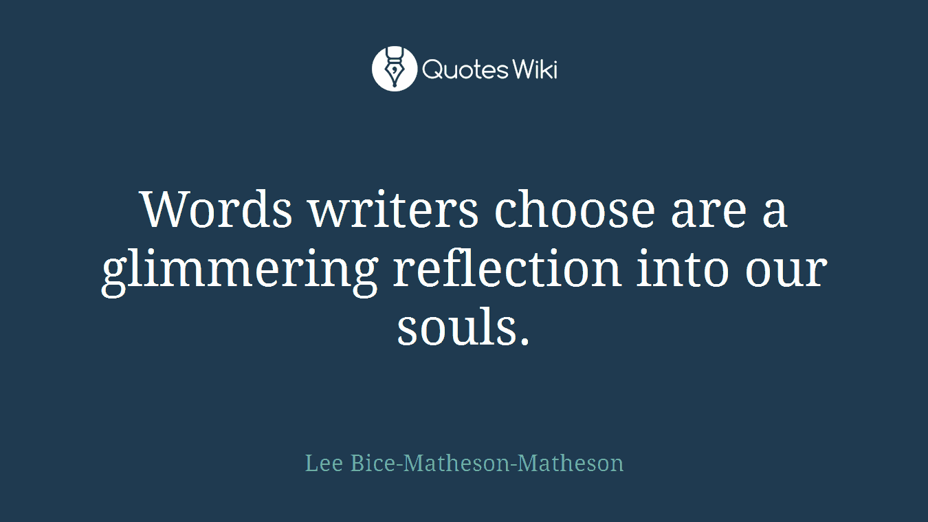 Words writers choose are a glimmering reflection into our souls.