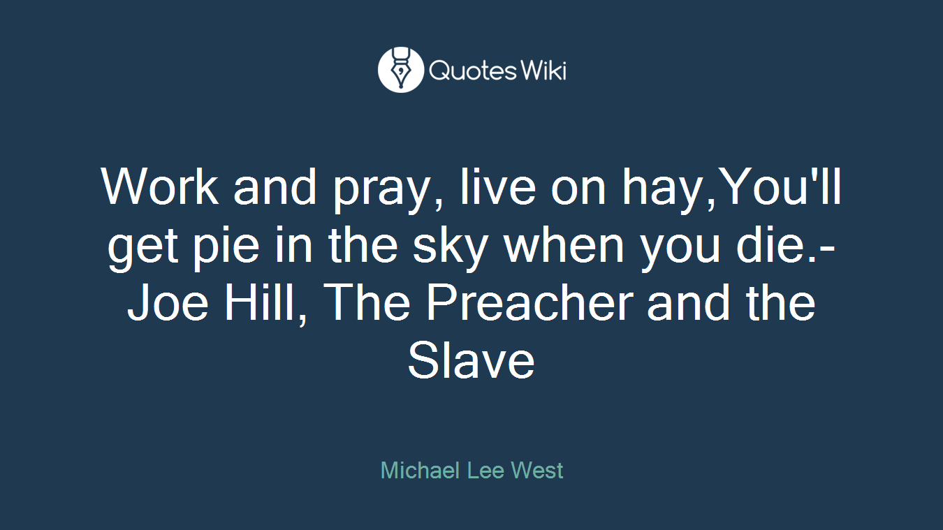 Work and pray, live on hay,You'll get pie in the sky when you die.-Joe Hill, The Preacher and the Slave